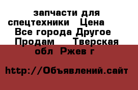 запчасти для спецтехники › Цена ­ 1 - Все города Другое » Продам   . Тверская обл.,Ржев г.